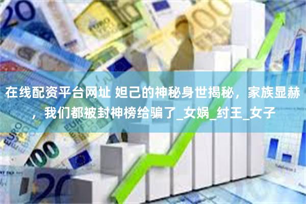 在线配资平台网址 妲己的神秘身世揭秘，家族显赫，我们都被封神榜给骗了_女娲_纣王_女子