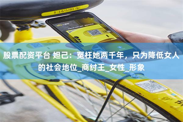 股票配资平台 妲己：冤枉她两千年，只为降低女人的社会地位_商纣王_女性_形象