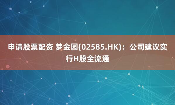 申请股票配资 梦金园(02585.HK)：公司建议实行H股全流通