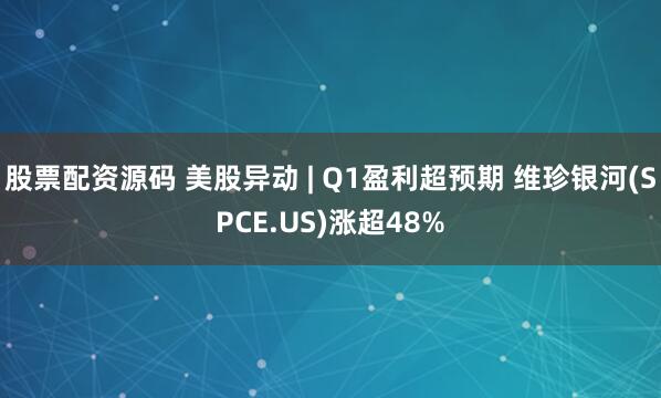 股票配资源码 美股异动 | Q1盈利超预期 维珍银河(SPCE.US)涨超48%