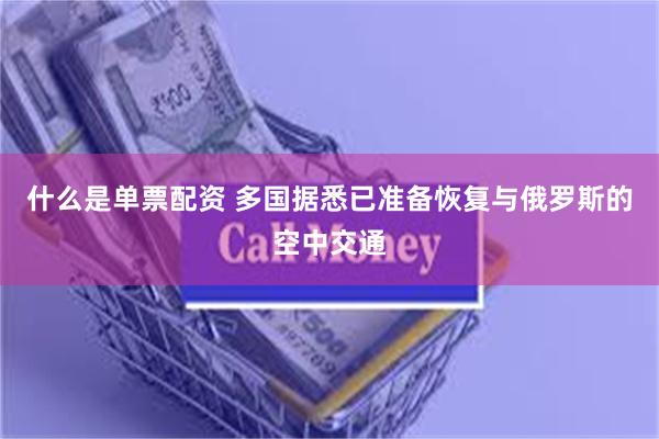 什么是单票配资 多国据悉已准备恢复与俄罗斯的空中交通