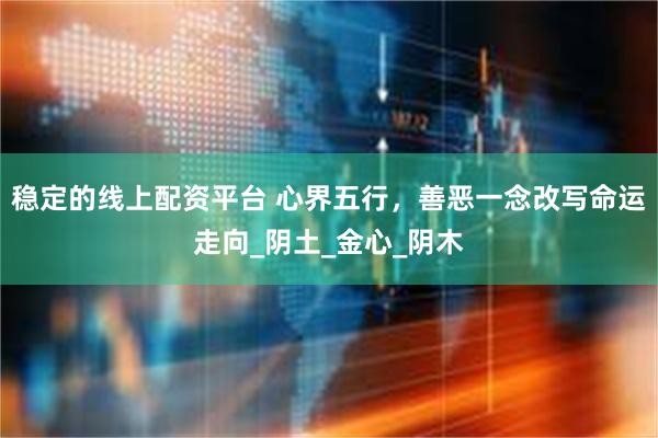 稳定的线上配资平台 心界五行，善恶一念改写命运走向_阴土_金心_阴木