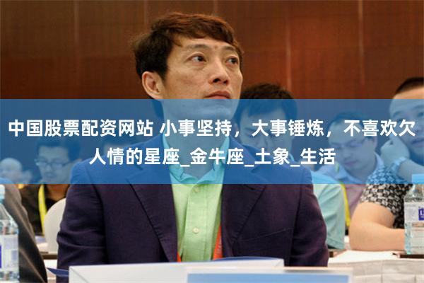 中国股票配资网站 小事坚持，大事锤炼，不喜欢欠人情的星座_金牛座_土象_生活