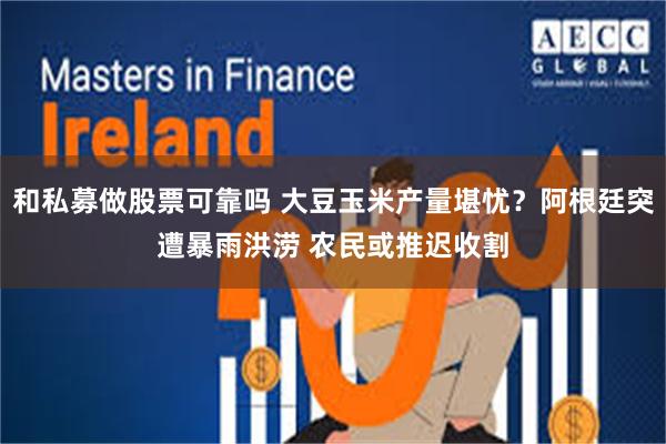 和私募做股票可靠吗 大豆玉米产量堪忧？阿根廷突遭暴雨洪涝 农民或推迟收割