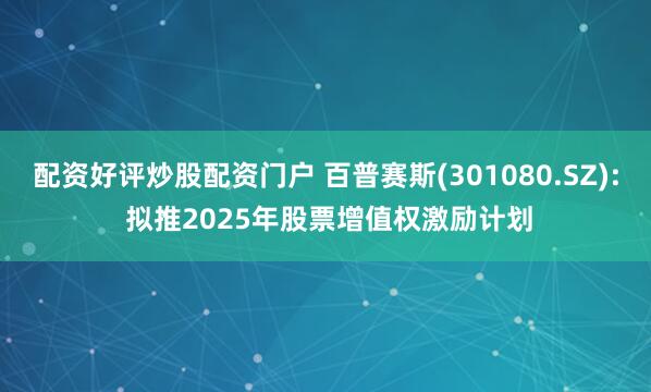 配资好评炒股配资门户 百普赛斯(301080.SZ): 拟推2025年股票增值权激励计划