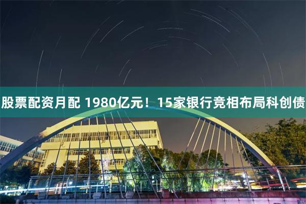 股票配资月配 1980亿元！15家银行竞相布局科创债
