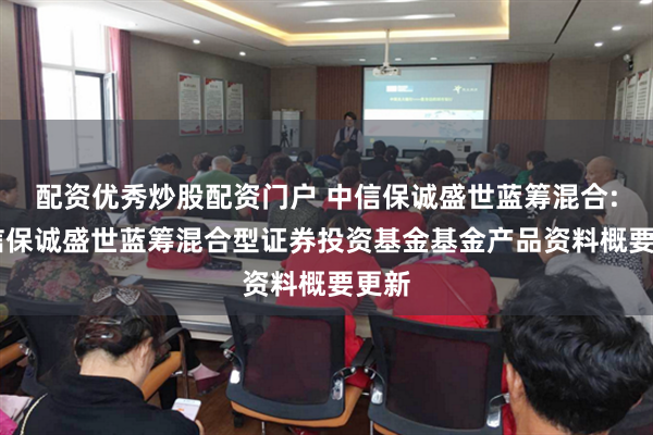 配资优秀炒股配资门户 中信保诚盛世蓝筹混合: 中信保诚盛世蓝筹混合型证券投资基金基金产品资料概要更新