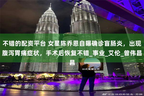 不错的配资平台 女星陈乔恩自曝确诊盲肠炎，出现腹泻胃痛症状，手术后恢复不错_事业_艾伦_曾伟昌