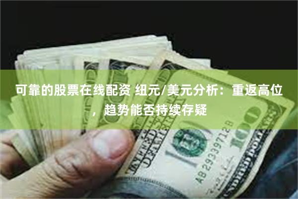 可靠的股票在线配资 纽元/美元分析：重返高位，趋势能否持续存疑