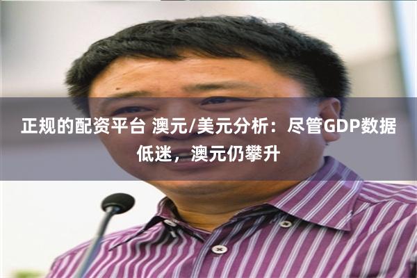 正规的配资平台 澳元/美元分析：尽管GDP数据低迷，澳元仍攀升