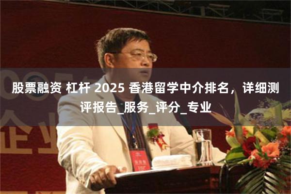 股票融资 杠杆 2025 香港留学中介排名，详细测评报告_服务_评分_专业