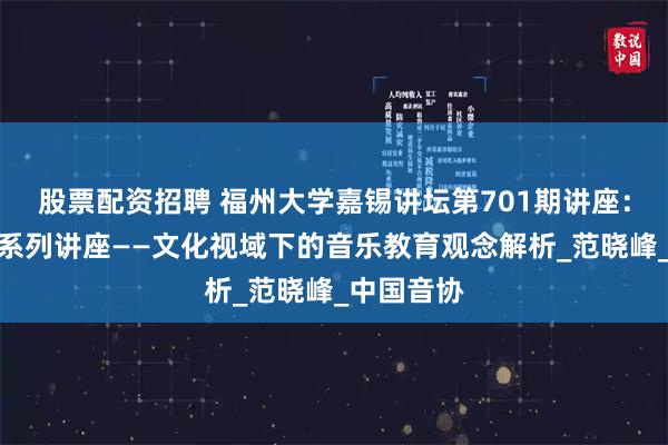 股票配资招聘 福州大学嘉锡讲坛第701期讲座：大学美育系列讲座——文化视域下的音乐教育观念解析_范晓峰_中国音协