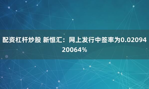 配资杠杆炒股 新恒汇：网上发行中签率为0.0209420064%