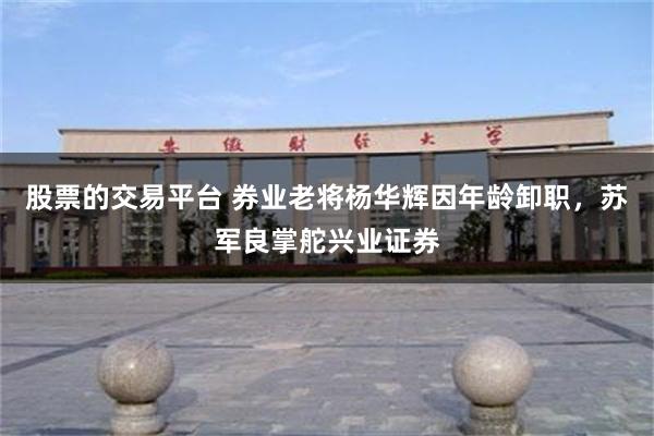 股票的交易平台 券业老将杨华辉因年龄卸职，苏军良掌舵兴业证券