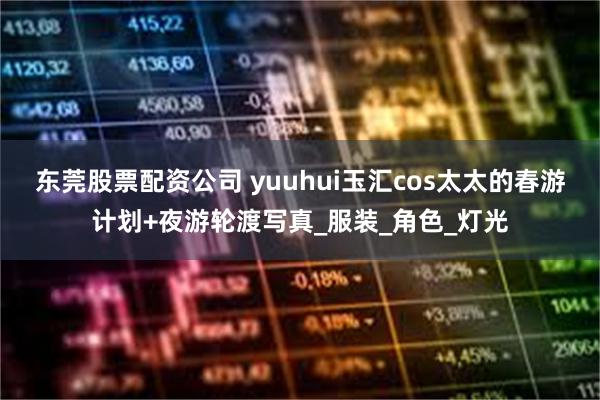 东莞股票配资公司 yuuhui玉汇cos太太的春游计划+夜游轮渡写真_服装_角色_灯光