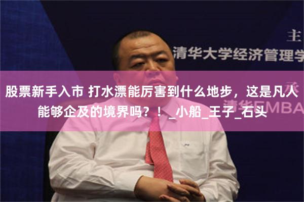 股票新手入市 打水漂能厉害到什么地步，这是凡人能够企及的境界吗？！_小船_王子_石头