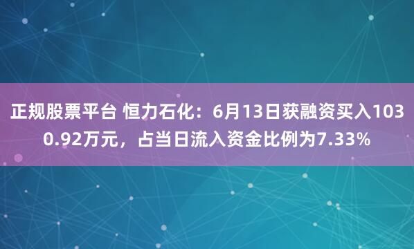 正规股票平台 恒力石化：6月13日获融资买入1030.92万元，占当日流入资金比例为7.33%