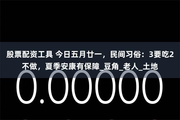 股票配资工具 今日五月廿一，民间习俗：3要吃2不做，夏季安康有保障_豆角_老人_土地