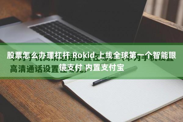 股票怎么办理杠杆 Rokid 上线全球第一个智能眼镜支付 内置支付宝