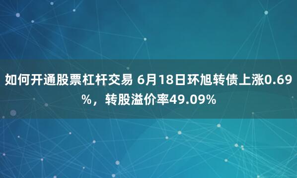 如何开通股票杠杆交易 6月18日环旭转债上涨0.69%，转股溢价率49.09%