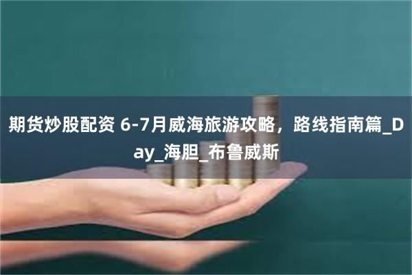期货炒股配资 6-7月威海旅游攻略，路线指南篇_Day_海胆_布鲁威斯
