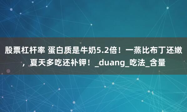 股票杠杆率 蛋白质是牛奶5.2倍！一蒸比布丁还嫩，夏天多吃还补钾！_duang_吃法_含量