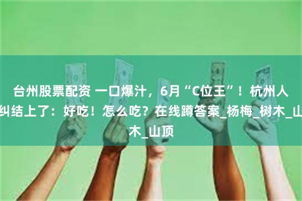 台州股票配资 一口爆汁，6月“C位王”！杭州人又纠结上了：好吃！怎么吃？在线蹲答案_杨梅_树木_山顶