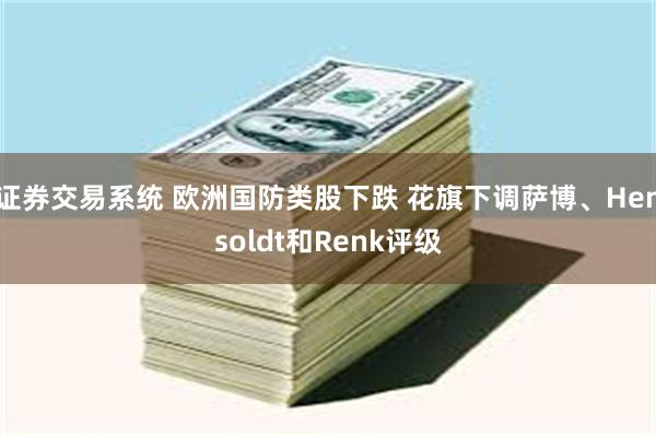 证券交易系统 欧洲国防类股下跌 花旗下调萨博、Hensoldt和Renk评级