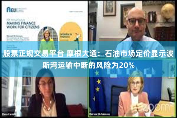 股票正规交易平台 摩根大通：石油市场定价显示波斯湾运输中断的风险为20%