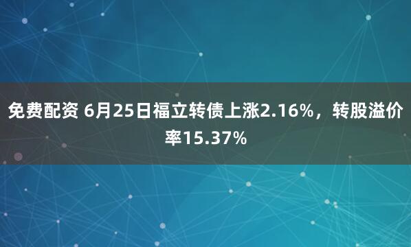 免费配资 6月25日福立转债上涨2.16%，转股溢价率15.37%