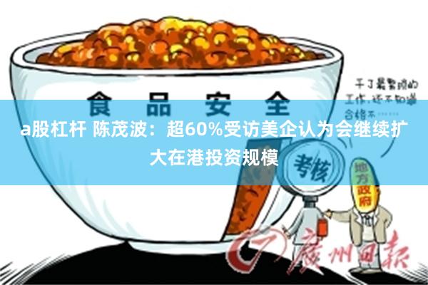 a股杠杆 陈茂波：超60%受访美企认为会继续扩大在港投资规模