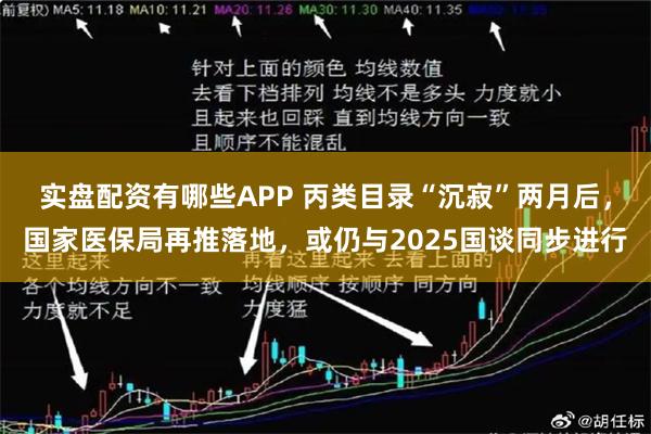 实盘配资有哪些APP 丙类目录“沉寂”两月后，国家医保局再推落地，或仍与2025国谈同步进行