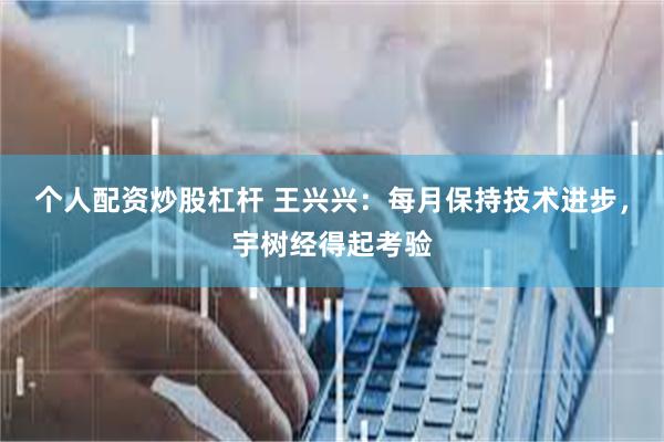 个人配资炒股杠杆 王兴兴：每月保持技术进步，宇树经得起考验