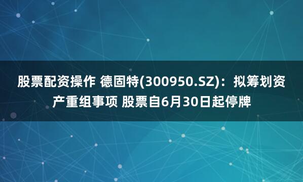 股票配资操作 德固特(300950.SZ)：拟筹划资产重组事项 股票自6月30日起停牌