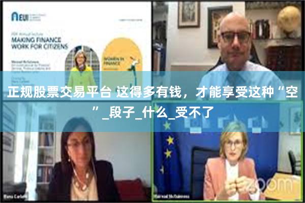 正规股票交易平台 这得多有钱，才能享受这种“空”_段子_什么_受不了
