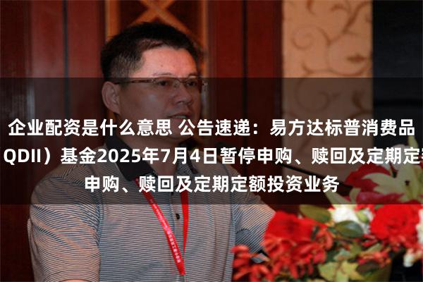 企业配资是什么意思 公告速递：易方达标普消费品指数增强（QDII）基金2025年7月4日暂停申购、赎回及定期定额投资业务
