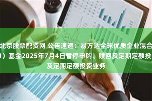 北京股票配资网 公告速递：易方达全球优质企业混合（QDII）基金2025年7月4日暂停申购、赎回及定期定额投资业务