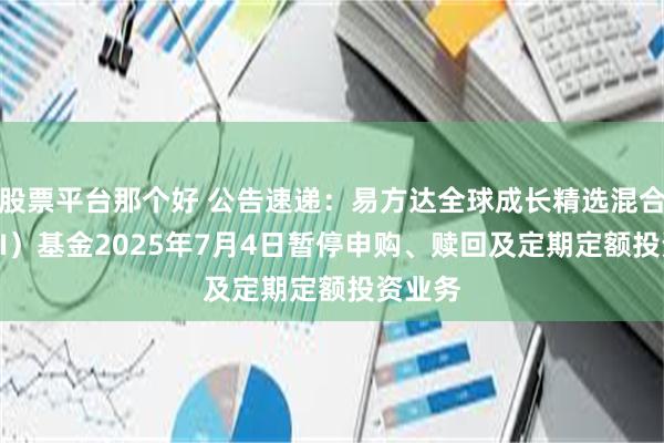 股票平台那个好 公告速递：易方达全球成长精选混合（QDII）基金2025年7月4日暂停申购、赎回及定期定额投资业务