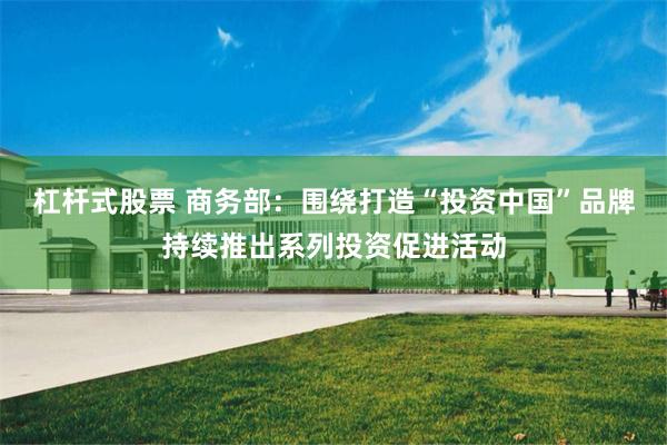 杠杆式股票 商务部：围绕打造“投资中国”品牌持续推出系列投资促进活动