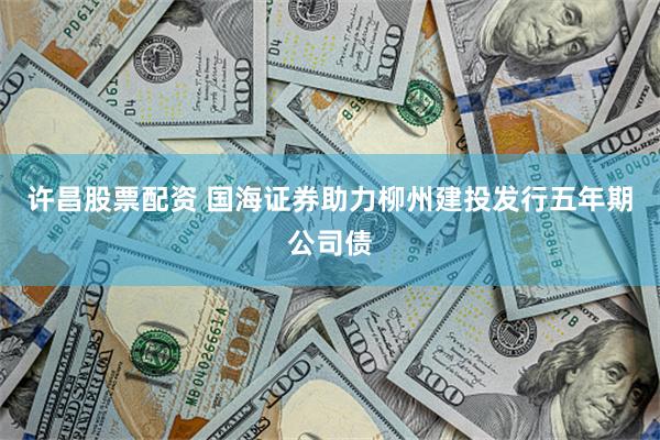 许昌股票配资 国海证券助力柳州建投发行五年期公司债